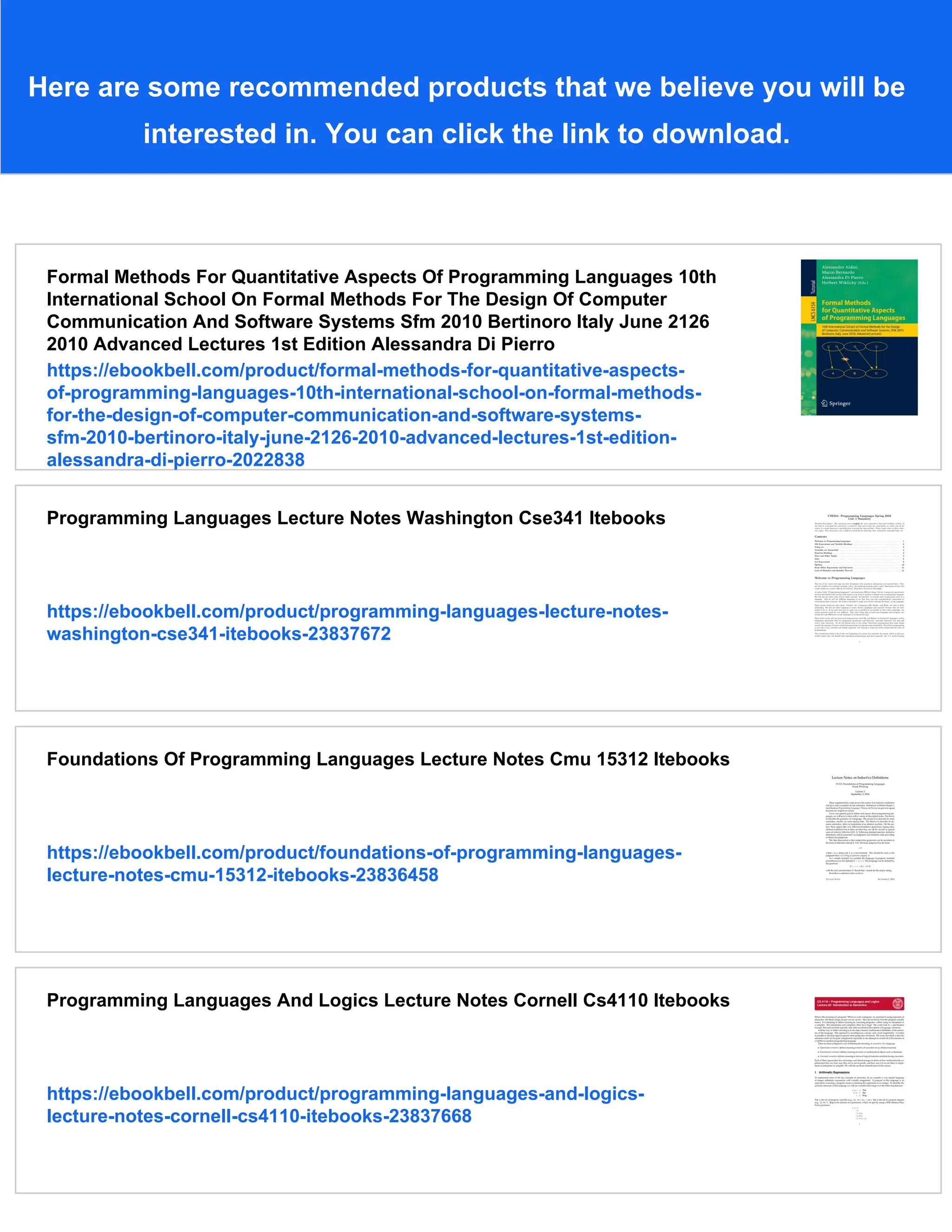 Here are some recommended products that we believe you will be
interested in. You can click the link to download.
Formal Methods For Quantitative Aspects Of Programming Languages 10th
International School On Formal Methods For The Design Of Computer
Communication And Software Systems Sfm 2010 Bertinoro Italy June 2126
2010 Advanced Lectures 1st Edition Alessandra Di Pierro
https://ebookbell.com/product/formal-methods-for-quantitative-aspects-
of-programming-languages-10th-international-school-on-formal-methods-
for-the-design-of-computer-communication-and-software-systems-
sfm-2010-bertinoro-italy-june-2126-2010-advanced-lectures-1st-edition-
alessandra-di-pierro-2022838
Programming Languages Lecture Notes Washington Cse341 Itebooks
https://ebookbell.com/product/programming-languages-lecture-notes-
washington-cse341-itebooks-23837672
Foundations Of Programming Languages Lecture Notes Cmu 15312 Itebooks
https://ebookbell.com/product/foundations-of-programming-languages-
lecture-notes-cmu-15312-itebooks-23836458
Programming Languages And Logics Lecture Notes Cornell Cs4110 Itebooks
https://ebookbell.com/product/programming-languages-and-logics-
lecture-notes-cornell-cs4110-itebooks-23837668
 