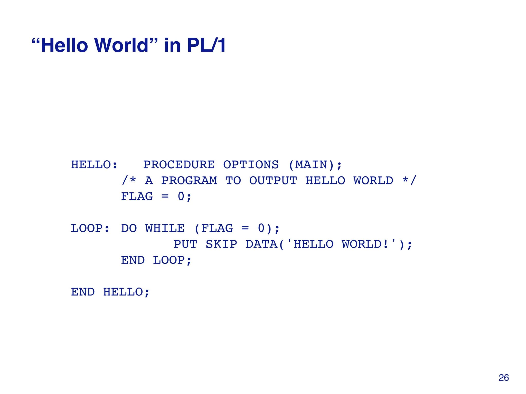 “Hello World” in PL/1
HELLO: PROCEDURE OPTIONS (MAIN);
/* A PROGRAM TO OUTPUT HELLO WORLD */
FLAG = 0;
LOOP: DO WHILE (FLAG = 0);
PUT SKIP DATA('HELLO WORLD!');
END LOOP;
END HELLO;
26
 