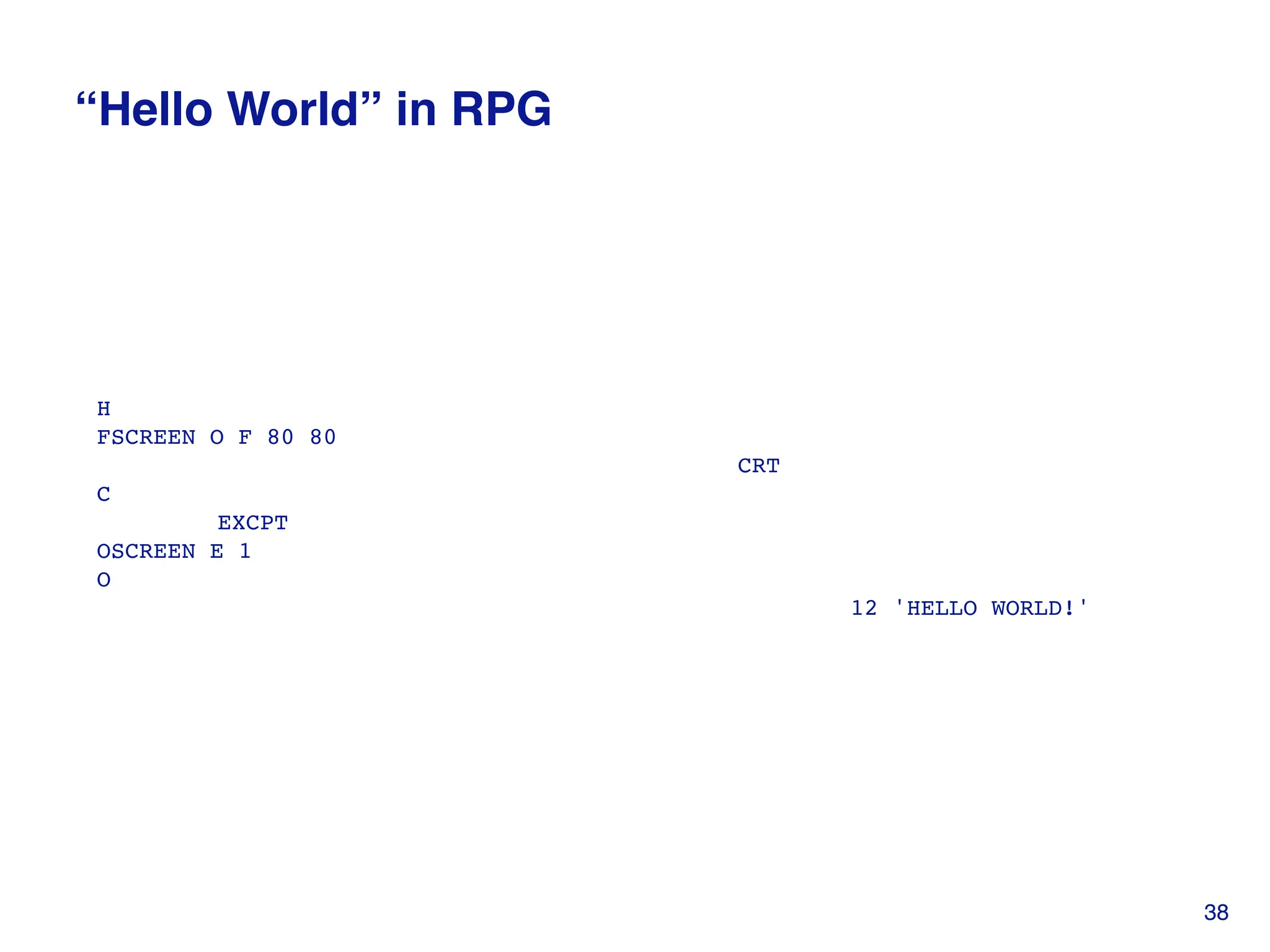 “Hello World” in RPG
H
FSCREEN O F 80 80
CRT
C
EXCPT
OSCREEN E 1
O
12 'HELLO WORLD!'
38
 