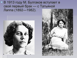  В 1913 году М. Булгаков вступает вВ 1913 году М. Булгаков вступает в
свой первый брак — с Татьянойсвой первый брак — с Татьяной
Лаппа (1892—1982).Лаппа (1892—1982).
 