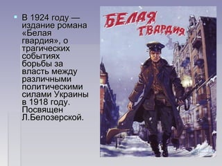  В 1924 году —В 1924 году —
издание романаиздание романа
«Белая«Белая
гвардия», огвардия», о
трагическихтрагических
событияхсобытиях
борьбы заборьбы за
власть междувласть между
различнымиразличными
политическимиполитическими
силами Украинысилами Украины
в 1918 году.в 1918 году.
ПосвященПосвящен
Л.Белозерской.Л.Белозерской.
 