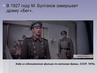  В 1927 году М. Булгаков завершает В 1927 году М. Булгаков завершает 
драму «Бег». драму «Бег». 
Кадр из одноименного фильма по мотивам драмы, СССР, 1970г.
 