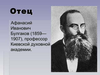 ОтецОтец
АфанасийАфанасий
ИвановичИванович
Булгаков (1859—Булгаков (1859—
1907), профессор1907), профессор
Киевской духовнойКиевской духовной
академии.академии.
 