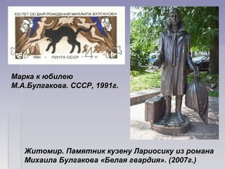 Житомир. Памятник кузену Лариосику из романа 
Михаила Булгакова «Белая гвардия». (2007г.)
Марка к юбилею Марка к юбилею 
М.А.Булгакова. СССР, 1991г.М.А.Булгакова. СССР, 1991г.
 