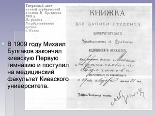  В 1909 году МихаилВ 1909 году Михаил
Булгаков закончилБулгаков закончил
киевскую Первуюкиевскую Первую
гимназию и поступилгимназию и поступил
на медицинскийна медицинский
факультет Киевскогофакультет Киевского
университета.университета.
 