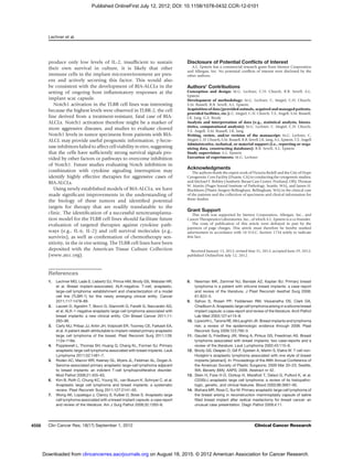 produce only low levels of IL-2, insufﬁcient to sustain
their own survival in culture, it is likely that other
immune cells in the implant microenvironment are pres-
ent and actively secreting this factor. This would also
be consistent with the development of BIA-ALCLs in the
setting of ongoing host inﬂammatory responses at the
implant scar capsule.
Notch1 activation in the TLBR cell lines was interesting
because the highest levels were observed in TLBR-2, the cell
line derived from a treatment-resistant, fatal case of BIA-
ALCLs. Notch1 activation therefore might be a marker of
more aggressive diseases, and studies to evaluate cleaved
Notch1 levels in tumor specimens from patients with BIA-
ALCL may provide useful prognostic information. g-Secre-
tase inhibitors failed to affect cell viability in vitro, suggesting
that the cells have sufﬁciently strong survival signals pro-
vided by other factors or pathways to overcome inhibition
of Notch1. Future studies evaluating Notch inhibition in
combination with cytokine signaling interruption may
identify highly effective therapies for aggressive cases of
BIA-ALCLs.
Using newly established models of BIA-ALCLs, we have
made signiﬁcant improvements in the understanding of
the biology of these tumors and identiﬁed potential
targets for therapy that are readily translatable to the
clinic. The identiﬁcation of a successful xenotransplanta-
tion model for the TLBR cell lines should facilitate future
evaluation of targeted therapies against cytokine path-
ways (e.g., IL-6, IL-2) and cell survival molecules (e.g.,
survivin), as well as conﬁrmation of chemotherapy sen-
sitivity, in the in vivo setting. The TLBR cell lines have been
deposited with the American Tissue Culture Collection
(www.atcc.org).
Disclosure of Potential Conﬂicts of Interest
A.L. Epstein has a commercial research grant from Mentor Corporation
and Allergan, Inc. No potential conﬂicts of interest were disclosed by the
other authors.
Authors' Contributions
Conception and design: M.G. Lechner, C.H. Church, R.B. Sevell, A.L.
Epstein
Development of methodology: M.G. Lechner, C. Megiel, C.H. Church,
S.M. Russell, R.B. Sevell, A.L. Epstein
Acquisition of data (provided animals, acquired and managed patients,
provided facilities, etc.): C. Megiel, C.H. Church, T.E. Angell, S.M. Russell,
J.K. Jang, G.S. Brody
Analysis and interpretation of data (e.g., statistical analysis, biosta-
tistics, computational analysis): M.G. Lechner, C. Megiel, C.H. Church,
T.E. Angell, S.M. Russell, J.K. Jang
Writing, review, and/or revision of the manuscript: M.G. Lechner, C.
Megiel, C.H.Church,S.M.Russell,R.B. Sevell, J.K.Jang,A.L. Epstein, T.E.Angell
Administrative, technical, or material support (i.e., reporting or orga-
nizing data, constructing databases): R.B. Sevell, A.L. Epstein
Study supervision: A.L. Epstein
Execution of experiments: M.G. Lechner
Acknowledgments
The authors thank the expert work of Victoria Bedell and the City of Hope
Cytogenetic Core Facility (Duarte, CA) in conducting the cytogenetic studies;
and Michael F. Bohley (Aesthetic Breast Care Center, Portland, OR), Thomas
W. Martin (Puget Sound Institute of Pathology, Seattle, WA), and James H.
Blackburn (Plastic Surgery Bellingham, Bellingham, WA) in the clinical care
of the patients and the collection of specimens and clinical information for
these studies.
Grant Support
This work was supported by Mentor Corporation, Allergan, Inc., and
Cancer Therapeutics Laboratories, Inc., of which A.L. Epstein is a co-founder.
The costs of publication of this article were defrayed in part by the
payment of page charges. This article must therefore be hereby marked
advertisement in accordance with 18 U.S.C. Section 1734 solely to indicate
this fact.
Received January 13, 2012; revised May 31, 2012; accepted June 29, 2012;
published OnlineFirst July 12, 2012.
References
1. Lechner MG, Lade S, Liebertz DJ, Prince HM, Brody GS, Webster HR,
et al. Breast implant-associated, ALK-negative, T-cell, anaplastic,
large-cell lymphoma: establishment and characterization of a model
cell line (TLBR-1) for this newly emerging clinical entity. Cancer
2011;117:1478–89.
2. Lazzeri D, Agostini T, Bocci G, Giannotti G, Fanelli G, Naccarato AG,
et al. ALK-1-negative anaplastic large cell lymphoma associated with
breast implants: a new clinical entity. Clin Breast Cancer 2011;11:
283–96.
3. Carty MJ, Pribaz JJ, Antin JH, Volpicelli ER, Toomey CE, Farkash EA,
et al. A patient death attributable to implant-related primary anaplastic
large cell lymphoma of the breast. Plast Reconstr Surg 2011;128:
112e–118e.
4. Popplewell L, Thomas SH, Huang Q, Chang KL, Forman SJ. Primary
anaplastic large-cell lymphoma associated with breast implants. Leuk
Lymphoma 2011;52:1481–7.
5. Roden AC, Macon WR, Keeney GL, Myers JL, Feldman AL, Dogan A.
Seroma-associated primary anaplastic large-cell lymphoma adjacent
to breast implants: an indolent T-cell lymphoproliferative disorder.
Mod Pathol 2008;21:455–63.
6. Kim B, Roth C, Chung KC, Young VL, van Busum K, Schnyer C, et al.
Anaplastic large cell lymphoma and breast implants: a systematic
review. Plast Reconstr Surg 2011;127:2141–50.
7. Wong AK, Lopategui J, Clancy S, Kulber D, Bose S. Anaplastic large
cell lymphoma associated with a breast implant capsule: a case report
and review of the literature. Am J Surg Pathol 2008;32:1265–8.
8. Newman MK, Zemmel NJ, Bandak AZ, Kaplan BJ. Primary breast
lymphoma in a patient with silicone breast implants: a case report
and review of the literature. J Plast Reconstr Aesthet Surg 2008;
61:822–5.
9. Sahoo S, Rosen PP, Feddersen RM, Viswanatha DS, Clark DA,
Chadburn A. Anaplastic large cell lymphoma arising in a silicone breast
implant capsule: a case report and review of the literature. Arch Pathol
Lab Med 2003;127:e115–8.
10. Lipworth L, Tarone RE, McLaughlin JK. Breast implants and lymphoma
risk: a review of the epidemiologic evidence through 2008. Plast
Reconstr Surg 2009;123:790–3.
11. Gaudet G, Friedberg JW, Weng A, Pinkus GS, Freedman AS. Breast
lymphoma associated with breast implants: two case-reports and a
review of the literature. Leuk Lymphoma 2002;43:115–9.
12. Brody GS, Deapen D, Gill P, Epstein A, Martin S, Elatra W. T cell non-
Hodgkin's anaplastic lymphoma associated with one style of breast
implants [abstract]. In: Proceedings of the 89th Annual Conference of
the American Society of Plastic Surgeons; 2009 Mar 20–23; Seattle,
WA. Beverly (MA): AAPS; 2009. Abstract nr 42.
13. Stein H, Foss H-D, Dürkop H, Maraﬁoti T, Delsol G, Pulford K, et al.
CD30(+) anaplastic large cell lymphoma: a review of its histopatho-
logic, genetic, and clinical features. Blood 2000;96:3681–95.
14. Bishara MR, Ross C, Sur M. Primary anaplastic large cell lymphoma of
the breast arising in reconstruction mammoplasty capsule of saline
ﬁlled breast implant after radical mastectomy for breast cancer: an
unusual case presentation. Diagn Pathol 2009;4:11.
Lechner et al.
Clin Cancer Res; 18(17) September 1, 2012 Clinical Cancer Research4558
on August 18, 2015. © 2012 American Association for Cancer Research.clincancerres.aacrjournals.orgDownloaded from
Published OnlineFirst July 12, 2012; DOI: 10.1158/1078-0432.CCR-12-0101
 
