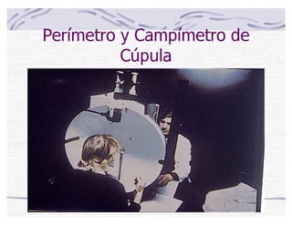 Perímetro y Campímetro de
Cúpula