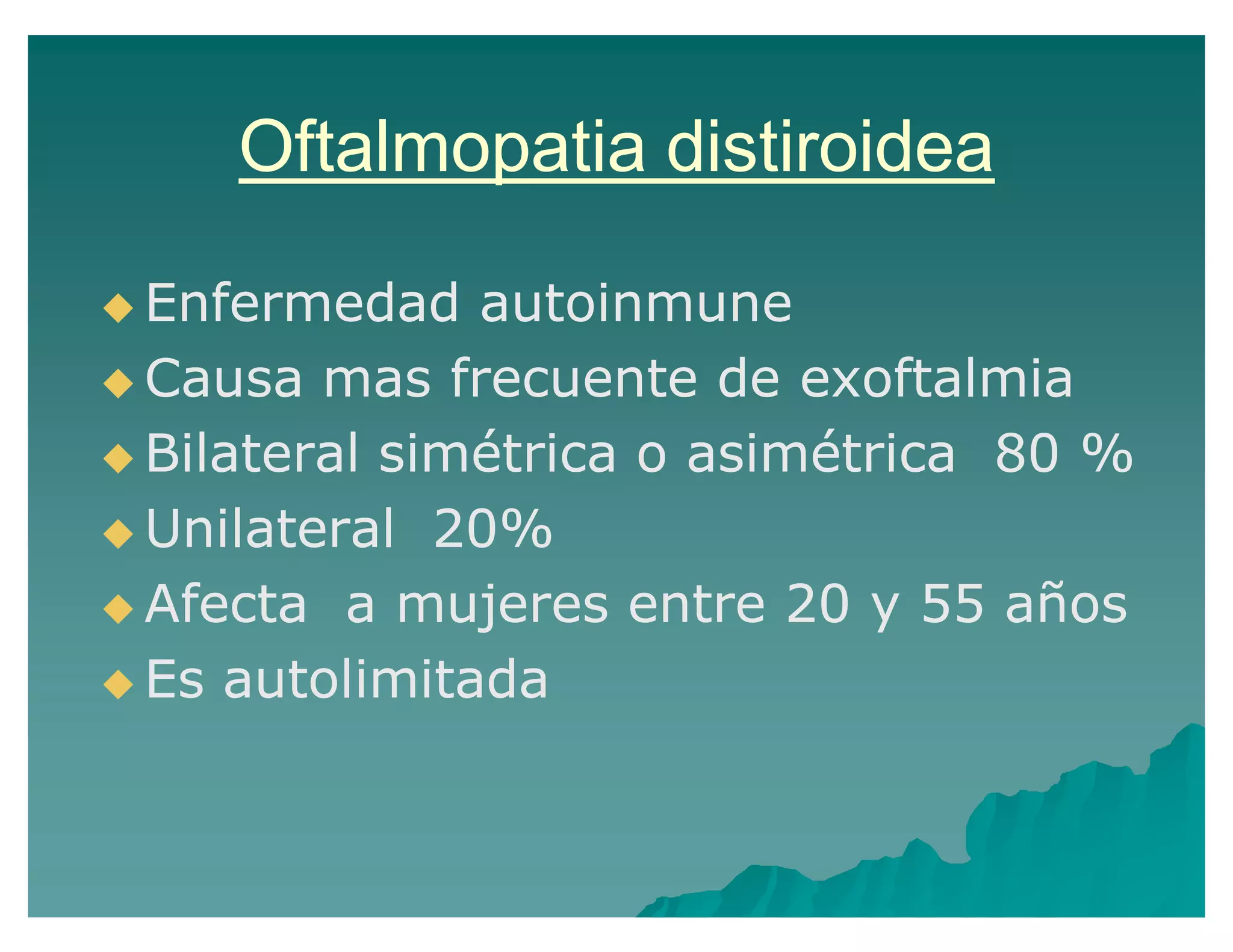 Oftalmopatia distiroidea
Enfermedad autoinmune
Causa mas frecuente de exoftalmia
Bilateral simétrica o asimétrica 80 %
Unilateral 20%
Afecta a mujeres entre 20 y 55 años
Es autolimitada