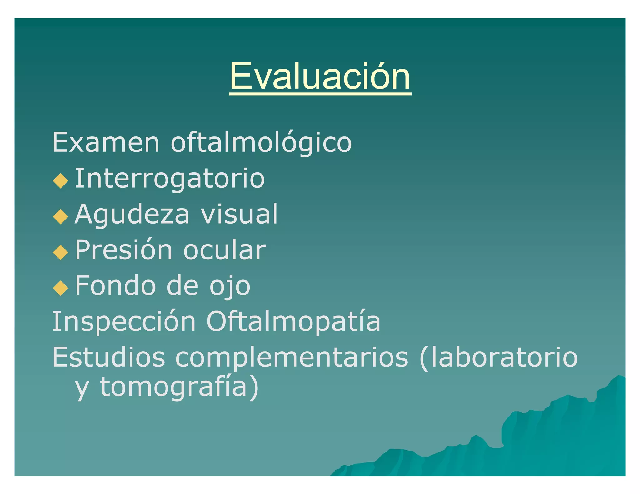 Evaluación
Examen oftalmológico
Interrogatorio
Agudeza visual
Presión ocular
Fondo de ojo
Inspección Oftalmopatía
Estudios complementarios (laboratorio
y tomografía)