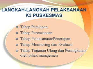 LANGKAH-LANGKAH PELAKSANAAN
K3 PUSKESMAS
 Tahap Persiapan
 Tahap Perencanaan
 Tahap Pelaksanaan/Penerapan
 Tahap Monitoring dan Evaluasi
 Tahap Tinjauan Ulang dan Peningkatan
oleh pihak manajemen
 