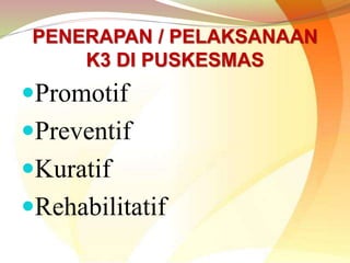 Promotif
Preventif
Kuratif
Rehabilitatif
PENERAPAN / PELAKSANAAN
K3 DI PUSKESMAS
 