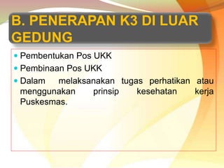 B. PENERAPAN K3 DI LUAR
GEDUNG
 Pembentukan Pos UKK
 Pembinaan Pos UKK
 Dalam melaksanakan tugas perhatikan atau
menggunakan prinsip kesehatan kerja
Puskesmas.
 
