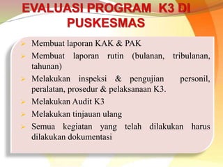  Membuat laporan KAK & PAK
 Membuat laporan rutin (bulanan, tribulanan,
tahunan)
 Melakukan inspeksi & pengujian personil,
peralatan, prosedur & pelaksanaan K3.
 Melakukan Audit K3
 Melakukan tinjauan ulang
 Semua kegiatan yang telah dilakukan harus
dilakukan dokumentasi
 
