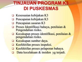  Kesesuaian kebijakan K3
 Pencapaian kebijakan K3
 Pencapaian sasaran K3
 Proses Identifikasi bahaya, penilaian &
Pengendalian risiko.
 Kecukupan proses identifikasi, penilaian &
pengendalian risiko.
 Kecukupan sumber daya.
 Keefektifan proses inspeksi.
 Keefektifan proses pelaporan bahaya.
 Data kecelakaan & insiden yg terjadi.
 