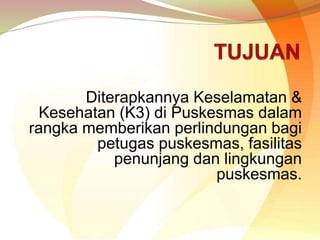 Diterapkannya Keselamatan &
Kesehatan (K3) di Puskesmas dalam
rangka memberikan perlindungan bagi
petugas puskesmas, fasilitas
penunjang dan lingkungan
puskesmas.
 