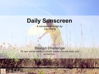 Daily Sunscreen A conceptual design by  Lily Cheng Stanford University, Spring 2010 CS377v - Creating Health Habits habits.stanford.edu   Design Challenge To use social media to build habits around daily sun protection. 