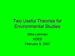 Two Useful Theories forTwo Useful Theories for
Environmental StudiesEnvironmental Studies
Mike Lehman
HDES
February 8, 2007
 