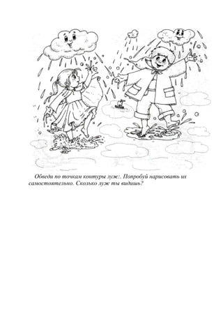 Обведи по точкам контуры луж:. Попробуй нарисовать их
самостоятельно. Сколько луж ты видишь?
 