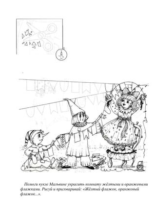 .
Помоги кукле Малъвине украсить комнату жёлтыми и оранжевыми
флажками. Рисуй и приговаривай: «Жёлтый флажок, оранжевый
флажок...».
 