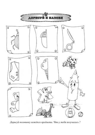 Дорисуй половинку каждого предмета. Что у тебя получилось ?
 