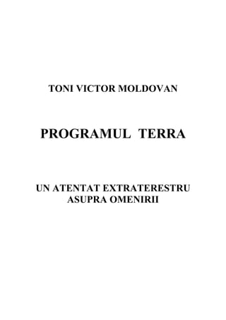 TONI VICTOR MOLDOVAN



PROGRAMUL TERRA


UN ATENTAT EXTRATERESTRU
     ASUPRA OMENIRII
 