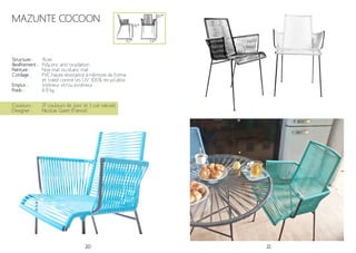 20 21
Mazunte Cocoon
Structure :
Revêtement :
Peinture :
Cordage :
Emploi :
Poids :
Acier
Polyzinc anti-oxydation
Noir mat ou blanc mat
PVC haute résistance à mémoire de forme
et traité contre les UV. 100% recyclable.
Intérieur et/ou extérieur
6.9 kg
Couleurs :
Designer :
17 couleurs de jonc et 1 cuir naturel
Nicolas Garet (France)
45*
87*
54*50*
 