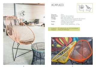 4 5
ACAPULCO
Structure :
Revêtement :
Peinture :
Cordage :
Emploi :
Poids :
Acier
Polyzinc anti-oxydation.
Noir mat ou blanc mat
PVC haute résistance à mémoire de forme et
traité contre les UV. 100% recyclable.
Intérieur et/ou extérieur
Empilable,démontable
Assise - 6 kg / piétements - 2.7 kg
97*
78*
36*
Couleurs :
Designer :
17 couleurs de jonc et 1 cuir naturel
Anonyme (Mexique)
86*
 