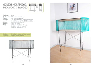 66 67
Structure :
Revêtement :
Peinture :
Cordage :
Emploi :
Plateau :
Poids :
Acier
Polyzinc anti-oxydation.
Noir mat ou blanc mat
PVC haute résistance à mémoire de forme
et traité contre les UV. 100% recyclable.
Intérieur et/ou extérieur
chêne ép. 19 mm
Structure H120 cm - 30.7 kg
Structure H80 cm - 28.9 kg
Structure H40cm - 26.4 kg
Couleurs :
Designer :
17 couleurs de jonc et 1 cuir naturel
Philippe Gonnet (France)
CONSOLE MONTEVIDEO,
MEDIAVIDEO & BAJAVIDEO
45*119*
120*/
80*/
40*
 