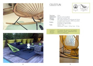 8 9
CELESTUN
Structure :
Revêtement :
Peinture :
Cordage :
Emploi :
Poids :
Acier
Polyzinc anti-oxydation
Noir mat ou blanc mat
PVC haute résistance à mémoire de forme
et traité contre les UV . 100% recyclable
Intérieur et/ou extérieur
Empilable et démontable
Assise - 6 kg
Piétements : métal - 5.8 kg / bois - 4.5 kg
100*
Couleurs :
Versions :
Designer :
17 couleurs de jonc et 1 cuir naturel
Piétements métal / piétements bois
Anonyme (Mexique)
100*
78*
37*
 