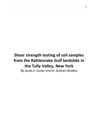 | 1
Shear strength testing of soil samples
from the Rattlesnake Gulf landslide in
the Tully Valley, New York
By Jacob A. Carder and Dr. Graham Bradley
 
