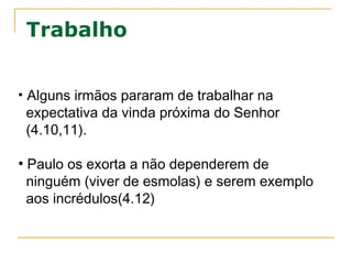 Propósitos
1. Encorajá-los sob perseguição.
2. Corrigir erros de interpretação sobre o
retorno do Senhor.
3. Exortá-los a permanecerem firmes em todas
as coisas.
4. Tratar do julgamento dos ímpios por
ocasião da volta de Cristo.
5. Instruir a igreja sobre a manifestação do
homem da iniquidade.
Iniquidade: Tornar normal o que é pecado, não sentir culpa
pelo pecado cometido, de tanto cometer o mesmo pecado
a pessoa não se arrepende pois já acha que o que fez é
normal.
 
