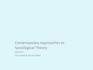 Contemporary Approaches to
Sociological Theory
SOCI 372
Ana Vivaldi & Sherrie Dilley
 