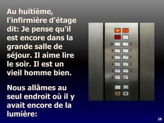 28
Au huitième,
l'infirmière d'étage
dit: Je pense qu'il
est encore dans la
grande salle de
séjour. Il aime lire
le soir. Il est un
vieil homme bien.
Nous allâmes au
seul endroit où il y
avait encore de la
lumière:
 
