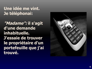 6
Une idée me vint.
Je téléphonai:
"Madame": il s'agit
d'une demande
inhabituelle.
J'essaie de trouver
le propriétaire d'un
portefeuille que j'ai
trouvé.
 