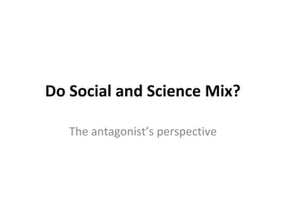 Do Social and Science Mix?

   The antagonist’s perspective
 
