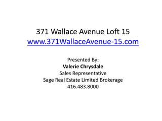 371 Wallace Avenue Loft 15
www.371WallaceAvenue-15.com

             Presented By:
           Valerie Chrysdale
          Sales Representative
   Sage Real Estate Limited Brokerage
             416.483.8000
 