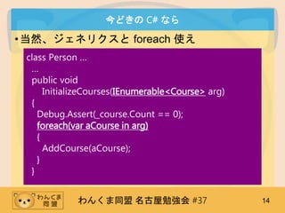 󤯤ͬ ㏊ #37 14
ɤ C# ʤ
?Ȼͥꥯ foreach ʹ
class Person 

public void
InitializeCourses(IEnumerable<Course> arg)
{
Debug.Assert(_course.Count == 0);
foreach(var aCourse in arg)
{
AddCourse(aCourse);
}
}
 