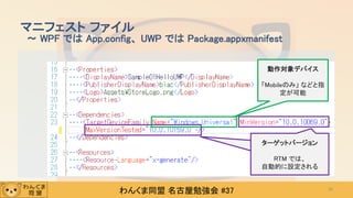 わんくま同盟 名古屋勉強会 #37
マニフェスト ファイル
～ WPF では App.config、 UWP では Package.appxmanifest
35
動作対象デバイス
「Mobileのみ」 などと指
定が可能
ン
RTM では、自動的に設
定されると思われる
ターゲットバージョン
RTM では、
自動的に設定される
 