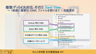 わんくま同盟 名古屋勉強会 #37
複数デバイス対応 その2: Xaml View
～ 1画面に複数の XAML ファイルを割り当て ⇨ 自動選択
41
Desktop 用の XAML
Mobile 用の XAML
その他のデバイス用の XAML
共通のコードビハインド
 