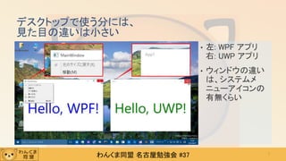 わんくま同盟 名古屋勉強会 #37
デスクトップで使う分には、
見た目の違いは小さい
• 左: WPF アプリ
右: UWP アプリ
• ウィンドウの違い
は、システムメ
ニューアイコンの
有無くらい
7
 