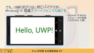 わんくま同盟 名古屋勉強会 #37
でも、UWP アプリは、同じバイナリが
Windows 10 搭載スマートフォンでも動く❢
• Windows 10 Mobile
エミュレータの画像
(VS2015RC 付属)
8
 