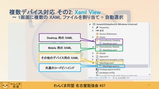 わんくま同盟 名古屋勉強会 #37
複数デバイス対応 その2: Xaml View
～ 1画面に複数の XAML ファイルを割り当て ⇨ 自動選択
41
Desktop 用の XAML
Mobile 用の XAML
その他のデバイス用の XAML
共通のコードビハインド
 