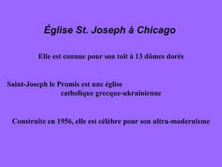 Église St. Joseph à Chicago  Elle est connue pour son toit à 13 dômes dorés Saint-Joseph le Promis est une église  catholique grecque-ukrainienne Construite en 1956, elle est célèbre pour son ultra-modernisme 