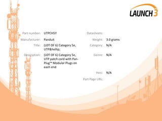 Part number: UTPCH5Y Datasheets:
Manufacturer: Panduit Weight: 3.0 grams
Title: (LOT OF 6) Category 5e,
UTP&hellip;
Category: N/A
Description: (LOT OF 6) Category 5e,
UTP patch cord with Pan-
Plug™ Modular Plugs on
each end
Genre: N/A
Heci: N/A
Part Page URL:
 