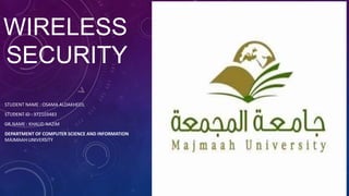 WIRELESS
SECURITY
STUDENT NAME : OSAMA ALDAKHEEIL
STUDENT ID : 372103483
DR.NAME : KHALID NAZIM
DEPARTMENT OF COMPUTER SCIENCE AND INFORMATION
MAJMAAH UNIVERSITY
 