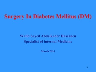 Surgery In Diabetes Mellitus (DM) 
Walid Sayed Abdelkader Hassanen 
Specialist of internal Medicine 
March 2010 
1 
 