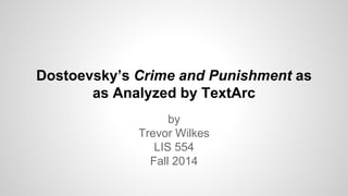 Dostoevsky’s Crime and Punishment as
as Analyzed by TextArc
by
Trevor Wilkes
LIS 554
Fall 2014
 