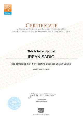 This is to certify that
IRFAN SADIQ
has completed the 10-hr Teaching Business English Course
Date: March 2016
Certificate reference: 5t0FaJvHnj
 