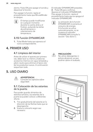 alarma. Pulse OK para apagar el sonido y
desactivar la función.
Para apagar la función, repita el
procedimiento hasta que MinuteMinder
se apague.
El tiempo puede modificarse
en cualquier momento
durante la cuenta atrás y al
finalizar, pulsando las teclas
de enfriamiento o
calentamiento de
temperatura.
3.15 Función DYNAMICAIR
1. Pulse Mode hasta que aparezca el
icono correspondiente.
El indicador DYNAMICAIR parpadea.
2. Pulse OK para confirmar.
Aparece el indicador DYNAMICAIR.
Para apagar la función, repita el
procedimiento hasta que se apague el
indicador DYNAMICAIR.
La activación de la función
DYNAMICAIR incrementa el
consumo de energía.
Si la función se activa
automáticamente, no se
muestra el indicador
DYNAMICAIR (consulte la
sección "Uso diario").
4. PRIMER USO
4.1 Limpieza del interior
Antes de utilizar el aparato por primera
vez, debe lavar su interior y todos los
accesorios internos con agua templada y
jabón neutro para eliminar el típico olor
de los productos nuevos. A continuación
seque bien todo.
PRECAUCIÓN!
No utilice detergentes ni
polvos abrasivos, ya que
podrían dañar el acabado.
5. USO DIARIO
ADVERTENCIA!
Consulte los capítulos sobre
seguridad.
5.1 Colocación de los estantes
de la puerta
Para poder guardar alimentos de
distintos tamaños, los estantes de la
puerta se pueden colocar a diferentes
alturas.
1. Tire gradualmente del estante en la
dirección de las flechas hasta que se
desenganche.
2. Vuelva a colocarlo según sea
necesario.
www.aeg.com28
 