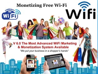 Monetizing Free Wi-Fi
V 6.0 The Most Advanced WiFi Marketing
& Monetization System Available
“We put your business in a shopper’s hands”
 
